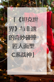 《坦克世界》与非遗的奇妙碰撞 匠人面塑C系战神
