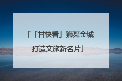 「甘快看」狮舞金城 打造文旅新名片