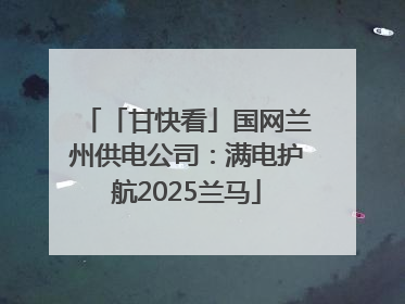「甘快看」国网兰州供电公司：满电护航2025兰马