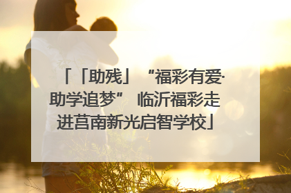 「助残」“福彩有爱·助学追梦” 临沂福彩走进莒南新光启智学校