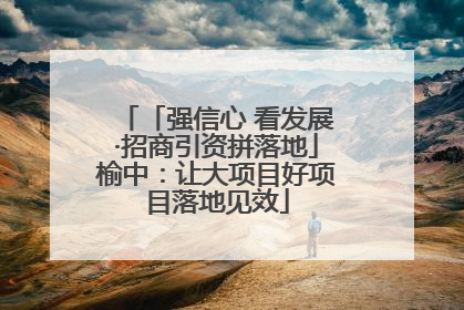 「强信心 看发展·招商引资拼落地」榆中：让大项目好项目落地见效
