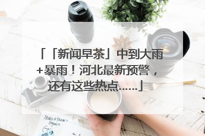 「新闻早茶」中到大雨+暴雨！河北最新预警，还有这些热点……