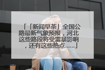 「新闻早茶」全国公路最新气象预报，河北这些路段将受雷暴影响，还有这些热点……