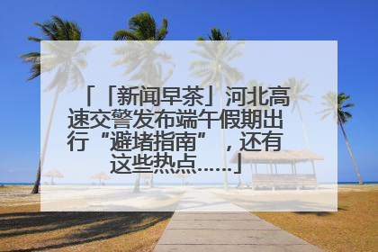 「新闻早茶」河北高速交警发布端午假期出行“避堵指南”，还有这些热点……