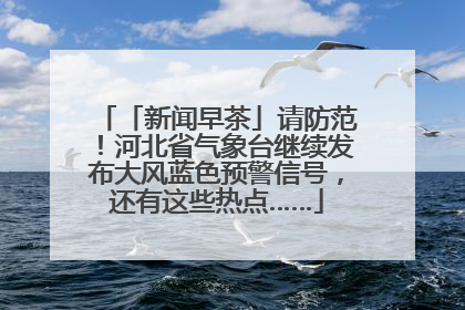 「新闻早茶」请防范！河北省气象台继续发布大风蓝色预警信号，还有这些热点……
