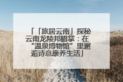 「旅居云南」探秘云南龙陵邦腊掌：在“温泉博物馆”里邂逅诗意康养生活