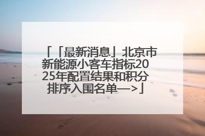 「最新消息」北京市新能源小客车指标2025年配置结果和积分排序入围名单—>