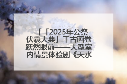 「2025年公祭伏羲大典」千古画卷跃然眼前——大型室内情景体验剧《天水千古秀》演出侧记