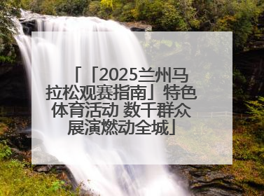 「2025兰州马拉松观赛指南」特色体育活动 数千群众展演燃动全城
