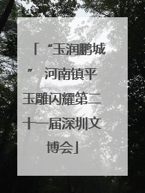 “玉润鹏城” 河南镇平玉雕闪耀第二十一届深圳文博会