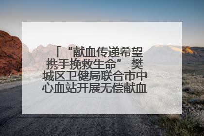 “献血传递希望 携手挽救生命” 樊城区卫健局联合市中心血站开展无偿献血科普公益活动