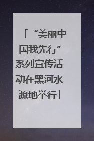 “美丽中国我先行”系列宣传活动在黑河水源地举行