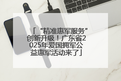 “精准惠军服务”创新升级！广东省2025年爱国拥军公益惠军活动来了