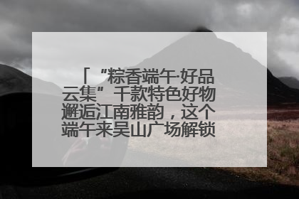 “粽香端午·好品云集”千款特色好物邂逅江南雅韵，这个端午来吴山广场解锁“浙里烟火气”