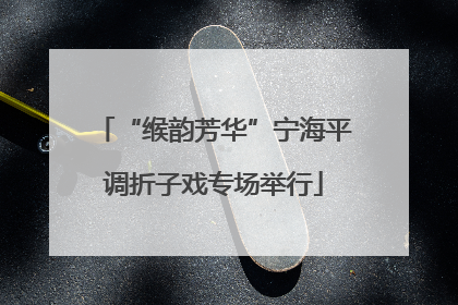 “缑韵芳华”宁海平调折子戏专场举行