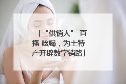 “供销人” 直播 吆喝，为土特产开辟数字销路