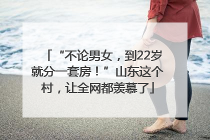 “不论男女，到22岁就分一套房！”山东这个村，让全网都羡慕了
