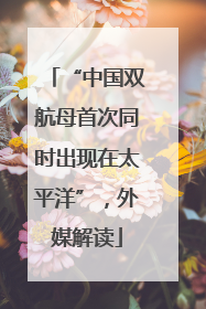 “中国双航母首次同时出现在太平洋”，外媒解读