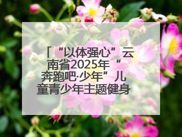 “以体强心”云南省2025年“奔跑吧·少年”儿童青少年主题健身活动正式启动