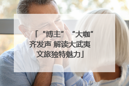 “博主”“大咖”齐发声 解读大武夷文旅独特魅力