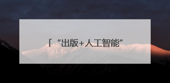 “出版+人工智能”将不断突破出版想象空间，创造新质生产力