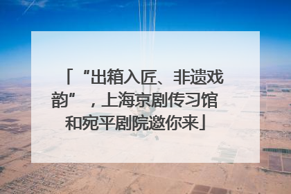 “出箱入匠、非遗戏韵”，上海京剧传习馆和宛平剧院邀你来