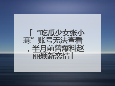 “吃瓜少女张小寒”账号无法查看，半月前曾爆料赵丽颖新恋情