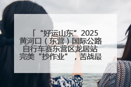 “好运山东”2025黄河口（东营）国际公路自行车赛东营区龙居站 完美“抄作业”，苦战最后时刻黄衫易主