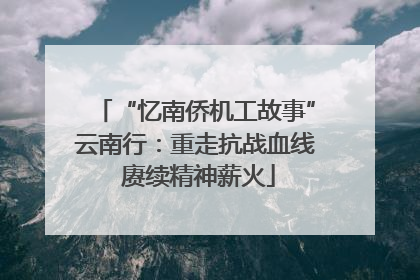 “忆南侨机工故事”云南行：重走抗战血线 赓续精神薪火