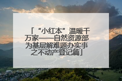 “小红本”温暖千万家——自然资源部为基层解难题办实事之不动产登记篇