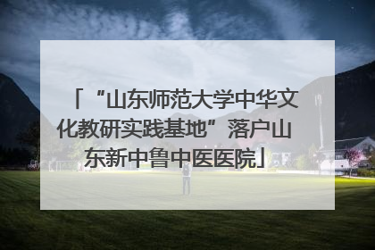 “山东师范大学中华文化教研实践基地”落户山东新中鲁中医医院