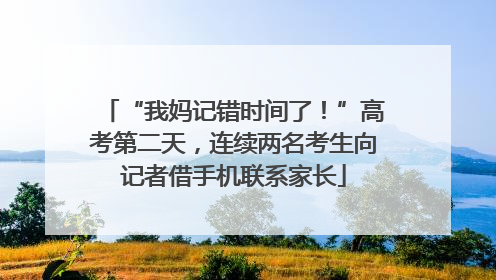 “我妈记错时间了！”高考第二天，连续两名考生向记者借手机联系家长