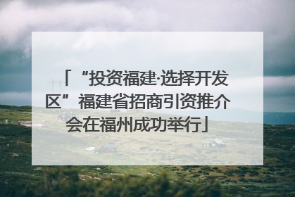 “投资福建·选择开发区”福建省招商引资推介会在福州成功举行
