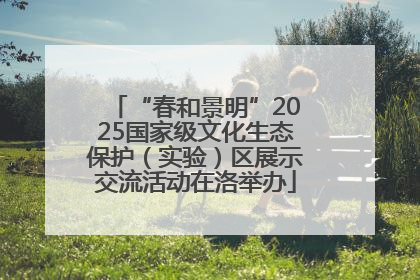 “春和景明”2025国家级文化生态保护（实验）区展示交流活动在洛举办