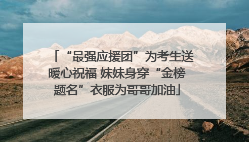 “最强应援团”为考生送暖心祝福 妹妹身穿“金榜题名”衣服为哥哥加油