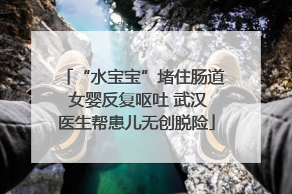 “水宝宝”堵住肠道 女婴反复呕吐 武汉医生帮患儿无创脱险