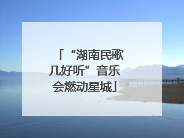 “湖南民歌几好听”音乐会燃动星城