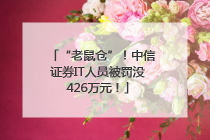 “老鼠仓”！中信证券IT人员被罚没426万元！