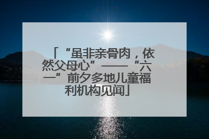 “虽非亲骨肉，依然父母心”——“六一”前夕多地儿童福利机构见闻