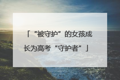 “被守护”的女孩成长为高考“守护者”