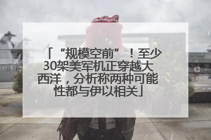 “规模空前”!至少30架美军机正穿越大西洋,分析称两种可能性都与伊以相关