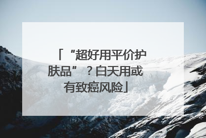 “超好用平价护肤品”？白天用或有致癌风险