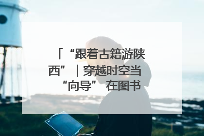 “跟着古籍游陕西”｜穿越时空当“向导” 在图书馆外“活”起来