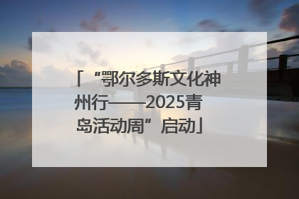 “鄂尔多斯文化神州行——2025青岛活动周”启动