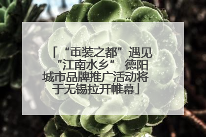 “重装之都”遇见“江南水乡” 德阳城市品牌推广活动将于无锡拉开帷幕