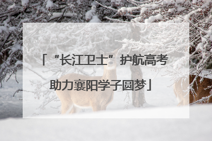 “长江卫士”护航高考 助力襄阳学子圆梦