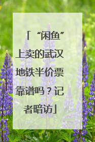 “闲鱼”上卖的武汉地铁半价票靠谱吗？记者暗访