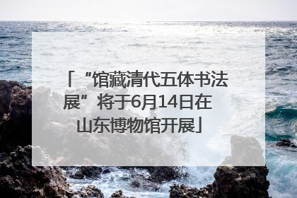 “馆藏清代五体书法展”将于6月14日在山东博物馆开展
