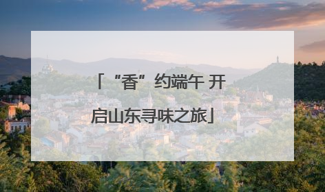“香”约端午 开启山东寻味之旅