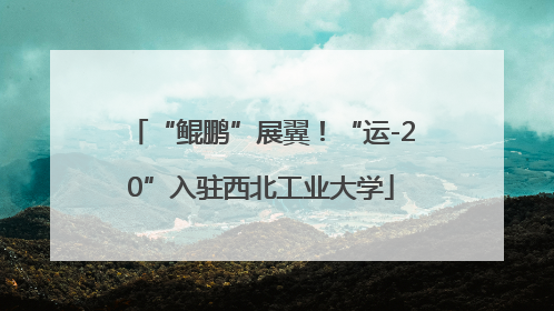 “鲲鹏”展翼！“运-20”入驻西北工业大学